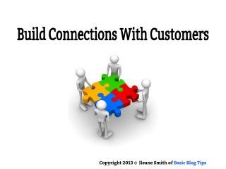 Build Connections with Customers
Copyright 2013 © Ileane Smith of Basic Blog Tips