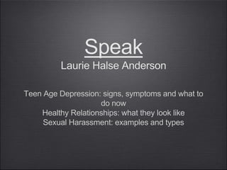 Speak
Laurie Halse Anderson
Teen Age Depression: signs, symptoms and what to
do now
Healthy Relationships: what they look like
Sexual Harassment: examples and types
 