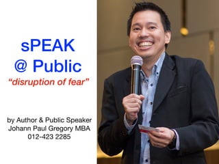 sPEAK
@ Public
“disruption of fear”
by Author & Public Speaker

Johann Paul Gregory MBA

012-423 2285
 