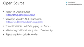 Open Source
 Roslyn ist Open Source!
https://github.com/dotnet/roslyn
 Verwaltet von der .NET Foundation
http://www.dotnetfoundation.org/projects
 Erlaubt Einblicke und Debugging des Codes
 Mitwirkung bei Entwicklung durch Community
 Repository kann geforkt werden
robinsedlaczek
robinsedlaczek.wordpress.com
 