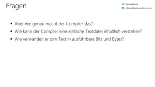 Fragen
 Aber wie genau macht der Compiler das?
 Wie kann der Compiler eine einfache Textdatei inhaltlich verstehen?
 Wie verwandelt er den Text in ausführbare Bits und Bytes?
robinsedlaczek
robinsedlaczek.wordpress.com
 
