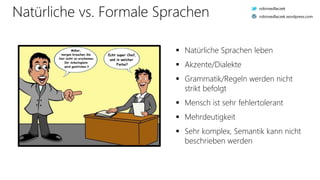 Natürliche vs. Formale Sprachen
 Natürliche Sprachen leben
 Akzente/Dialekte
 Grammatik/Regeln werden nicht
strikt befolgt
 Mensch ist sehr fehlertolerant
 Mehrdeutigkeit
 Sehr komplex, Semantik kann nicht
beschrieben werden
robinsedlaczek
robinsedlaczek.wordpress.com
 