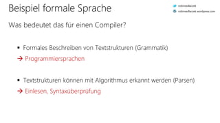  Formales Beschreiben von Textstrukturen (Grammatik)
 Programmiersprachen
 Textstrukturen können mit Algorithmus erkannt werden (Parsen)
 Einlesen, Syntaxüberprüfung
Beispiel formale Sprache
Was bedeutet das für einen Compiler?
robinsedlaczek
robinsedlaczek.wordpress.com
 