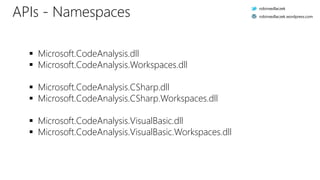 APIs - Namespaces
 Microsoft.CodeAnalysis.dll
 Microsoft.CodeAnalysis.Workspaces.dll
 Microsoft.CodeAnalysis.CSharp.dll
 Microsoft.CodeAnalysis.CSharp.Workspaces.dll
 Microsoft.CodeAnalysis.VisualBasic.dll
 Microsoft.CodeAnalysis.VisualBasic.Workspaces.dll
robinsedlaczek
robinsedlaczek.wordpress.com
 