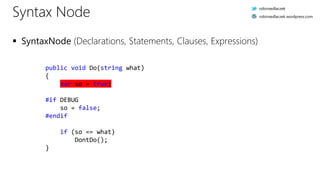 public void Do(string what)
{.
....var.so.=.true;.
.
#if.DEBUG.
....so.=.false;.
#endif.
.
....if.(so.==.what)).
........DontDo();.
}.
Syntax Node
 SyntaxNode (Declarations, Statements, Clauses, Expressions)
robinsedlaczek
robinsedlaczek.wordpress.com
 