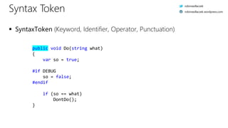 public void Do(string what)
{.
....var.so.=.true;.
.
#if.DEBUG.
....so.=.false;.
#endif.
.
....if.(so.==.what)
........DontDo();.
}.
Syntax Token
 SyntaxToken (Keyword, Identifier, Operator, Punctuation)
robinsedlaczek
robinsedlaczek.wordpress.com
 
