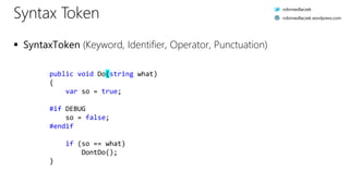 public void Do(string what)
{.
....var.so.=.true;.
.
#if.DEBUG.
....so.=.false;.
#endif.
.
....if.(so.==.what)
........DontDo();.
}.
Syntax Token
 SyntaxToken (Keyword, Identifier, Operator, Punctuation)
robinsedlaczek
robinsedlaczek.wordpress.com
 