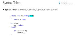 Syntax Token
 SyntaxToken (Keyword, Identifier, Operator, Punctuation)
public void Do(string what)
{.
....var.so.=.true;.
.
#if.DEBUG.
....so.=.false;.
#endif.
.
....if.(so.==.what)
........DontDo();.
}.
robinsedlaczek
robinsedlaczek.wordpress.com
 