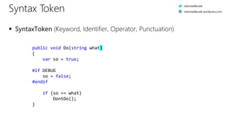 Syntax Token
 SyntaxToken (Keyword, Identifier, Operator, Punctuation)
public void Do(string what)
{.
....var.so.=.true;.
.
#if.DEBUG.
....so.=.false;.
#endif.
.
....if.(so.==.what)
........DontDo();.
}.
robinsedlaczek
robinsedlaczek.wordpress.com
 