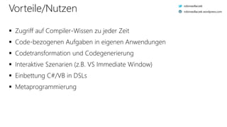 Vorteile/Nutzen
 Zugriff auf Compiler-Wissen zu jeder Zeit
 Code-bezogenen Aufgaben in eigenen Anwendungen
 Codetransformation und Codegenerierung
 Interaktive Szenarien (z.B. VS Immediate Window)
 Einbettung C#/VB in DSLs
 Metaprogrammierung
robinsedlaczek
robinsedlaczek.wordpress.com
 