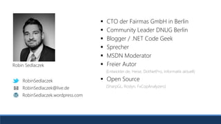 RobinSedlaczek
RobinSedlaczek.wordpress.com
RobinSedlaczek@live.de
 CTO der Fairmas GmbH in Berlin
 Community Leader DNUG Berlin
 Blogger / .NET Code Geek
 Sprecher
 MSDN Moderator
 Freier Autor
(Entwickler.de, Heise, DotNetPro, Informatik aktuell)
 Open Source
(SharpGL, Roslyn, FxCopAnalyzers)
Robin Sedlaczek
RobinSedlaczek
RobinSedlaczek.wordpress.com
RobinSedlaczek@live.de
 