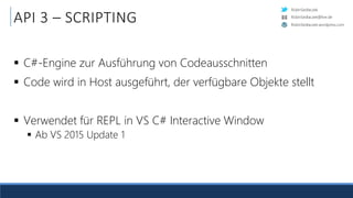 RobinSedlaczek
RobinSedlaczek.wordpress.com
RobinSedlaczek@live.de
API 3 – SCRIPTING
 C#-Engine zur Ausführung von Codeausschnitten
 Code wird in Host ausgeführt, der verfügbare Objekte stellt
 Verwendet für REPL in VS C# Interactive Window
 Ab VS 2015 Update 1
 