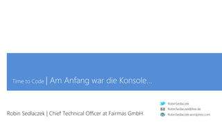 RobinSedlaczek
RobinSedlaczek.wordpress.com
RobinSedlaczek@live.de
Time to Code | Am Anfang war die Konsole…
Robin Sedlaczek | Chief Technical Officer at Fairmas GmbH
 