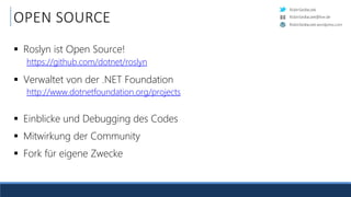 RobinSedlaczek
RobinSedlaczek.wordpress.com
RobinSedlaczek@live.de
OPEN SOURCE
 Roslyn ist Open Source!
https://github.com/dotnet/roslyn
 Verwaltet von der .NET Foundation
http://www.dotnetfoundation.org/projects
 Einblicke und Debugging des Codes
 Mitwirkung der Community
 Fork für eigene Zwecke
 