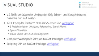 RobinSedlaczek
RobinSedlaczek.wordpress.com
RobinSedlaczek@live.de
VISUAL STUDIO
 VS 2015: umfassender Umbau der IDE; Editor- und Sprachfeatures
basieren nun auf Roslyn
 .NET Compiler Platform SDK als VS-Extension verfügbar
 3 Projektvorlagen (Analyzer, Refactoring, Stand-Alone)
 Syntax Visualizer
 Visual Studio 2015 SDK vorausgesetzt
 Compiler/Workspace-APIs als NuGet-Packages verfügbar
 Scripting-API als NuGet-Package verfügbar
 