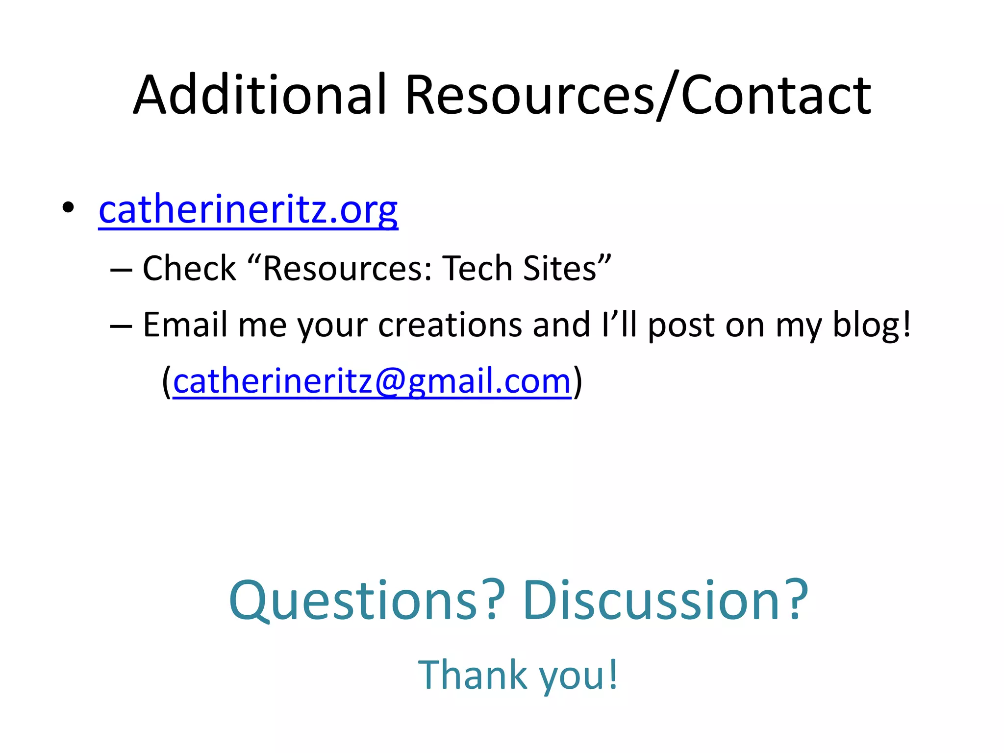 Additional Resources/Contact
• catherineritz.org
  – Check “Resources: Tech Sites”
  – Email me your creations and I’ll post on my blog!
     (catherineritz@gmail.com)




         Questions? Discussion?
                      Thank you!
 