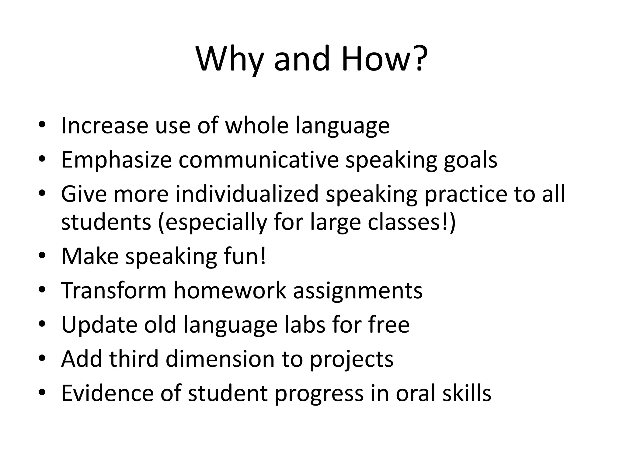 Why and How?
• Increase use of whole language
• Emphasize communicative speaking goals
• Give more individualized speaking practice to all
  students (especially for large classes!)
• Make speaking fun!
• Transform homework assignments
• Update old language labs for free
• Add third dimension to projects
• Evidence of student progress in oral skills
 