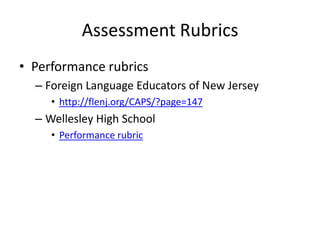 Assessment Rubrics
• Performance rubrics
  – Foreign Language Educators of New Jersey
     • http://flenj.org/CAPS/?page=147
  – Wellesley High School
     • Performance rubric
 