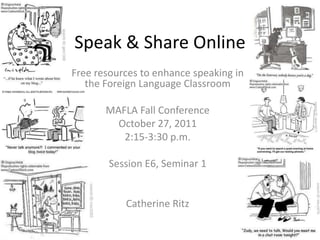 Speak & Share Online
Free resources to enhance speaking in
   the Foreign Language Classroom

       MAFLA Fall Conference
         October 27, 2011
          2:15-3:30 p.m.

        Session E6, Seminar 1


           Catherine Ritz
 