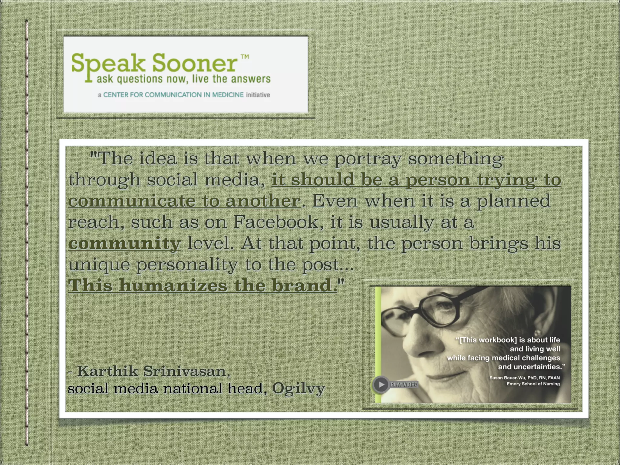 "The idea is that when we portray something
through social media, it should be a person trying to
communicate to another. Even when it is a planned
reach, such as on Facebook, it is usually at a
community level. At that point, the person brings his
unique personality to the post...
This humanizes the brand."
!
!
!
!
- Karthik Srinivasan,
social media national head, Ogilvy

 