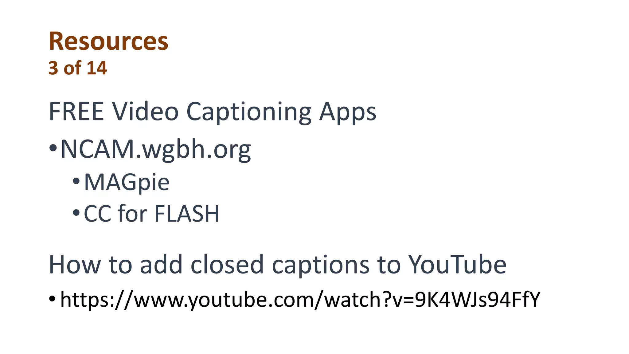 Resources
3 of 14
FREE Video Captioning Apps
•NCAM.wgbh.org
•MAGpie
•CC for FLASH
How to add closed captions to YouTube
•https://www.youtube.com/watch?v=9K4WJs94FfY
 