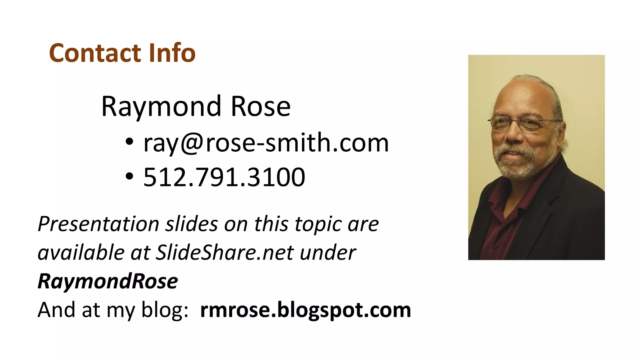 Contact Info
Raymond Rose
• ray@rose-smith.com
• 512.791.3100
Presentation slides on this topic are
available at SlideShare.net under
RaymondRose
And at my blog: rmrose.blogspot.com
 