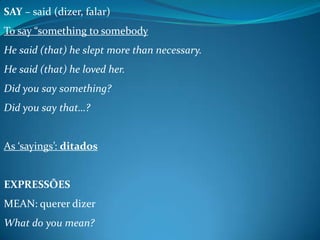SAY – said (dizer, falar)
To say “something to somebody
He said (that) he slept more than necessary.
He said (that) he loved her.
Did you say something?
Did you say that…?

As ‘sayings’: ditados

EXPRESSÕES
MEAN: querer dizer
What do you mean?

 