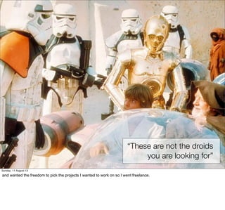 “These are not the droids
you are looking for”
Sunday, 11 August 13
and wanted the freedom to pick the projects I wanted to work on so I went freelance.
 