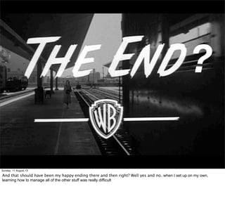 ?
Sunday, 11 August 13
And that should have been my happy ending there and then right? Well yes and no. when I set up on my own,
learning how to manage all of the other stuff was really difficult
 