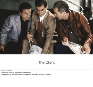 The Client
Sunday, 11 August 13
Thankfully none of my clients are like this.
I always adopt the attitude that I work with the client and not for them.
 