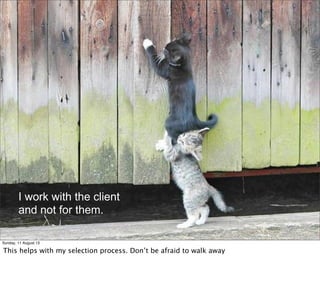 I work with the client
and not for them.
Sunday, 11 August 13
This helps with my selection process. Don’t be afraid to walk away
 