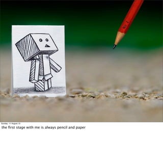 Sunday, 11 August 13
the ﬁrst stage with me is always pencil and paper
 