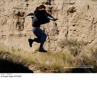 Photo Credit: lieberman_photo
http://www.ﬂickr.com/photos/54951670@N00/50415618/
Sunday, 11 August 13
A huge leap of Faith
 