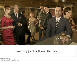 I wish my job had been this cool ...
Sunday, 11 August 13
but was actually more like this:
 