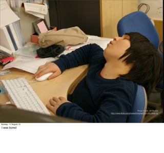 Photo Credit: JM Rocher
http://www.ﬂickr.com/photos/jmrocher2001/481006679/
Sunday, 11 August 13
I was bored
 