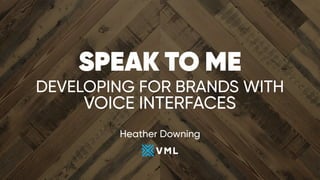 SPEAK TO ME 
DEVELOPING FOR BRANDS WITH
VOICE INTERFACES
Heather Downing
 