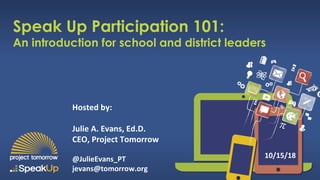 Speak Up Participation 101:
An introduction for school and district leaders
Hosted by:
Julie A. Evans, Ed.D.
CEO, Project Tomorrow
@JulieEvans_PT
jevans@tomorrow.org
10/15/18
 