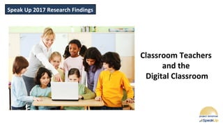 Speak Up 2017 Research Findings
Classroom Teachers
and the
Digital Classroom
 