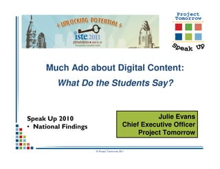 Much Ado about Digital Content:
         What Do the Students Say?


Speak Up 2010                                         Julie Evans
• National Findings                        Chief Executive Officer
                                                Project Tomorrow

                      © Project Tomorrow 2011
 