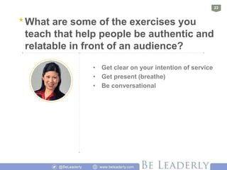23
* What are some of the exercises you
teach that help people be authentic and
relatable in front of an audience?
• Get c...