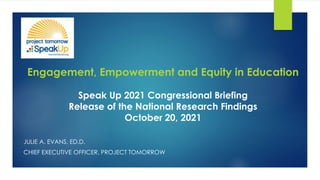 Engagement, Empowerment and Equity in Education
Speak Up 2021 Congressional Briefing
Release of the National Research Findings
October 20, 2021
JULIE A. EVANS, ED.D.
CHIEF EXECUTIVE OFFICER, PROJECT TOMORROW
 