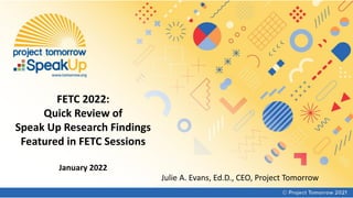 FETC 2022:
Quick Review of
Speak Up Research Findings
Featured in FETC Sessions
January 2022
Julie A. Evans, Ed.D., CEO, Project Tomorrow
 