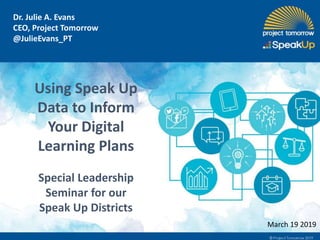 Dr. Julie A. Evans
CEO, Project Tomorrow
@JulieEvans_PT
March 19 2019
Using Speak Up
Data to Inform
Your Digital
Learning Plans
Special Leadership
Seminar for our
Speak Up Districts
 