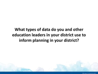 What types of data do you and other
education leaders in your district use to
inform planning in your district?
 