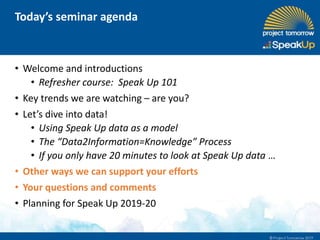 • Welcome and introductions
• Refresher course: Speak Up 101
• Key trends we are watching – are you?
• Let’s dive into data!
• Using Speak Up data as a model
• The “Data2Information=Knowledge” Process
• If you only have 20 minutes to look at Speak Up data …
• Other ways we can support your efforts
• Your questions and comments
• Planning for Speak Up 2019-20
Today’s seminar agenda
 