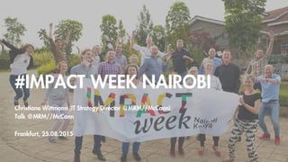 #IMPACT WEEK NAIROBI
Christiane Wittmann (IT Strategy Director @MRM//McCann)
Talk @MRM//McCann
Frankfurt, 25.08.2015
 