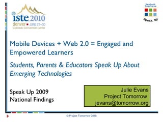 © Project Tomorrow 2010 Mobile Devices + Web 2.0 = Engaged and Empowered Learners Students, Parents & Educators Speak Up About Emerging Technologies  Speak Up 2009  National Findings Julie Evans Project Tomorrow  [email_address] 