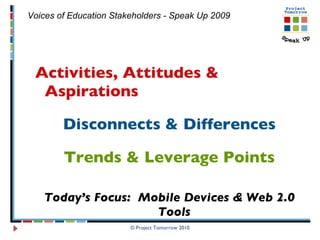 Activities, Attitudes & Aspirations Disconnects & Differences Trends & Leverage Points Today’s Focus:  Mobile Devices & Web 2.0 Tools © Project Tomorrow 2010 Voices of Education Stakeholders - Speak Up 2009  