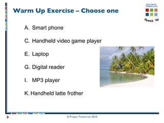 Warm Up Exercise – Choose one © Project Tomorrow 2010 Smart phone Handheld video game player Laptop Digital reader MP3 player Handheld latte frother  