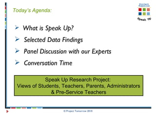 © Project Tomorrow 2010 Today’s Agenda:   What is Speak Up? Selected Data Findings  Panel Discussion with our Experts  Conversation Time  Speak Up Research Project:  Views of Students, Teachers, Parents, Administrators & Pre-Service Teachers 